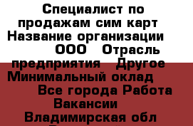 Специалист по продажам сим-карт › Название организации ­ Qprom, ООО › Отрасль предприятия ­ Другое › Минимальный оклад ­ 28 000 - Все города Работа » Вакансии   . Владимирская обл.,Радужный г.